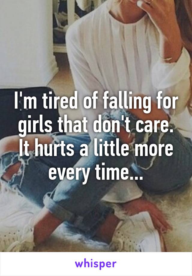 I'm tired of falling for girls that don't care.
It hurts a little more every time...