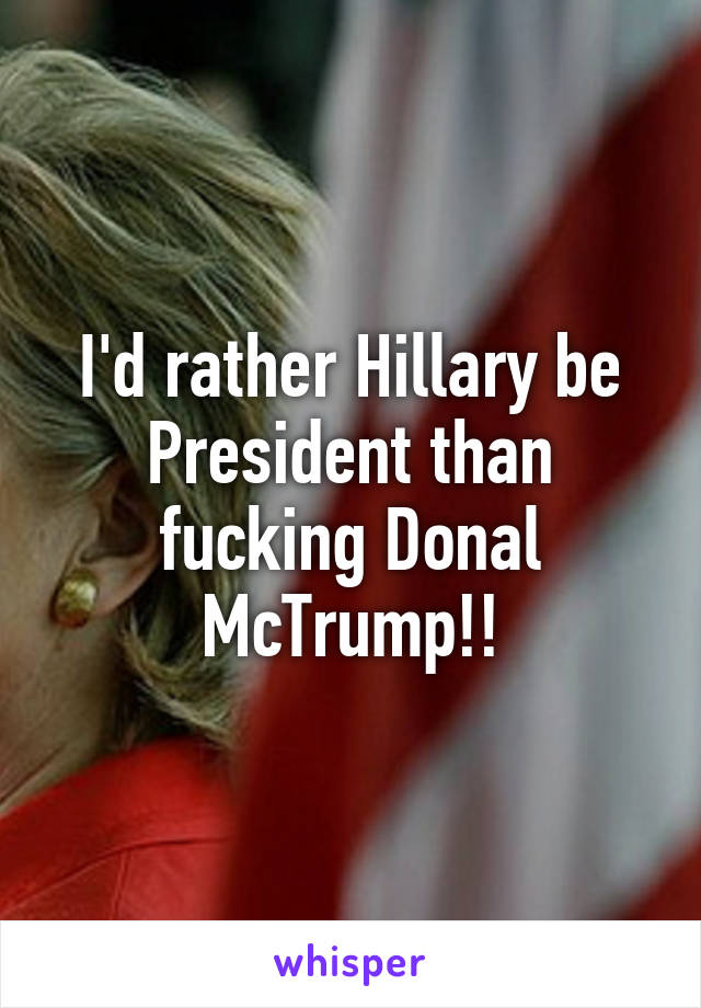 I'd rather Hillary be President than fucking Donal McTrump!!