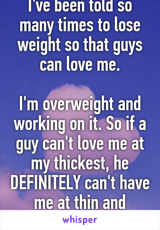 I've been told so many times to lose weight so that guys can love me.

I'm overweight and working on it. So if a guy can't love me at my thickest, he DEFINITELY can't have me at thin and sexiest.