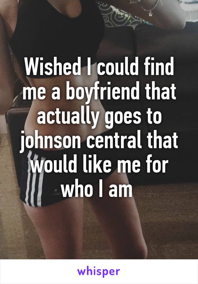 Wished I could find me a boyfriend that actually goes to johnson central that would like me for who I am 
