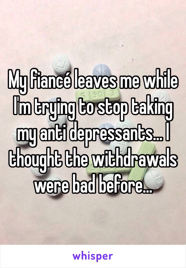 My fiancé leaves me while I'm trying to stop taking my anti depressants... I thought the withdrawals were bad before...