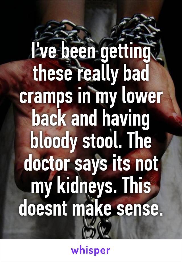 I've been getting these really bad cramps in my lower back and having bloody stool. The doctor says its not my kidneys. This doesnt make sense.