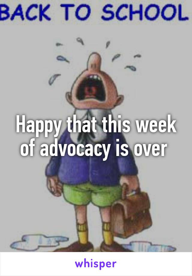 Happy that this week of advocacy is over 