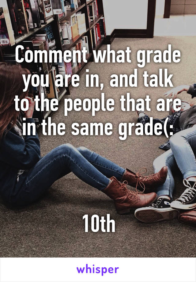 Comment what grade you are in, and talk to the people that are in the same grade(:



10th