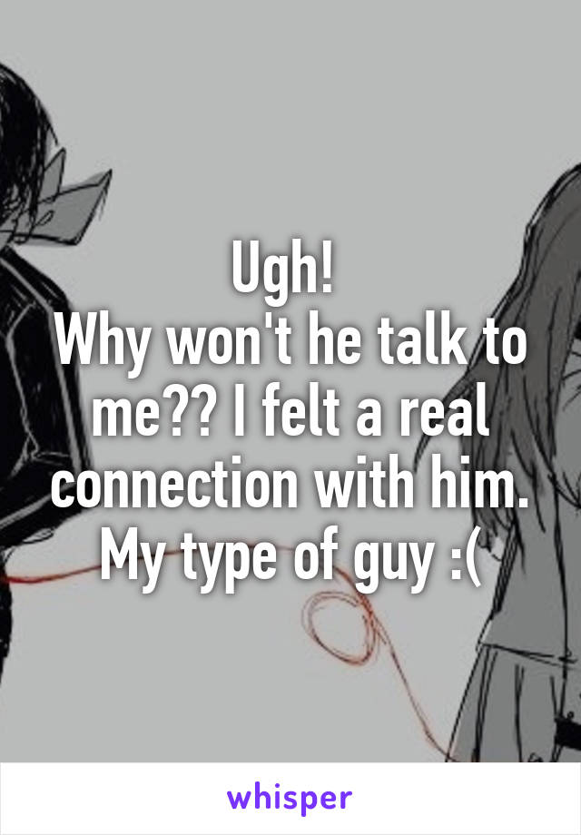 Ugh! 
Why won't he talk to me?? I felt a real connection with him. My type of guy :(