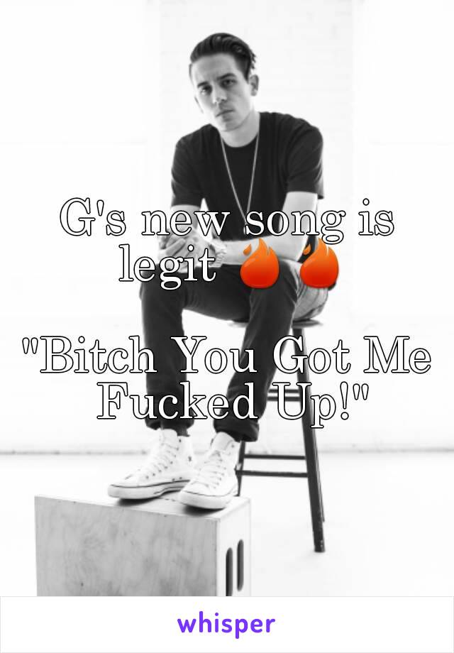 G's new song is legit 🔥🔥

"Bitch You Got Me Fucked Up!"