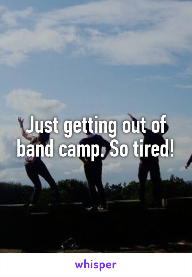 Just getting out of band camp. So tired!