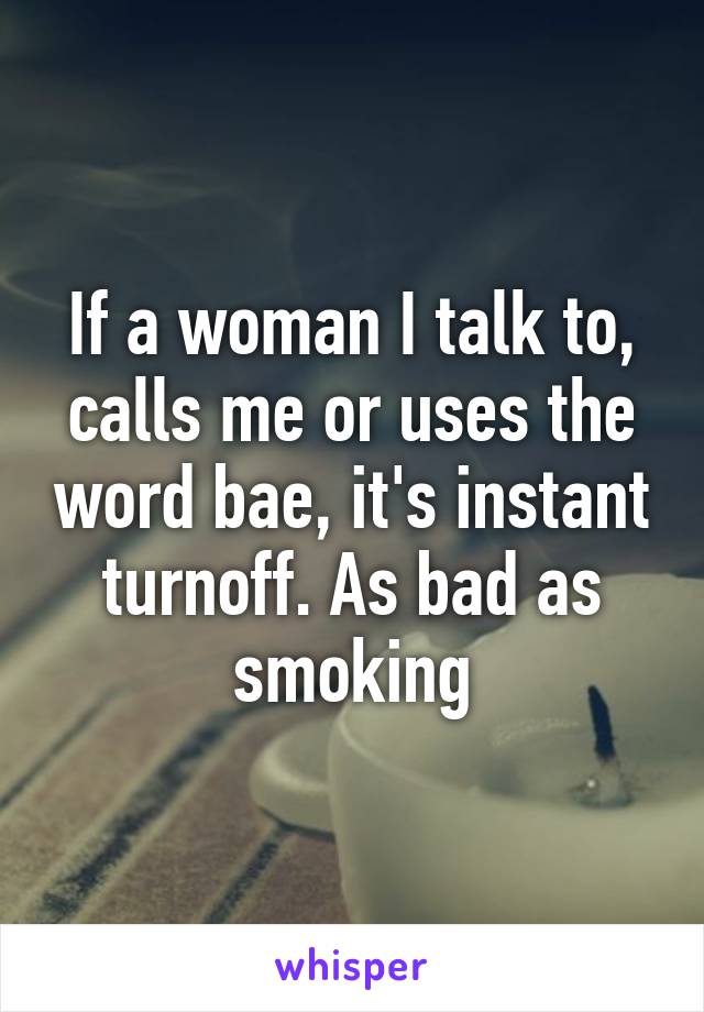 If a woman I talk to, calls me or uses the word bae, it's instant turnoff. As bad as smoking