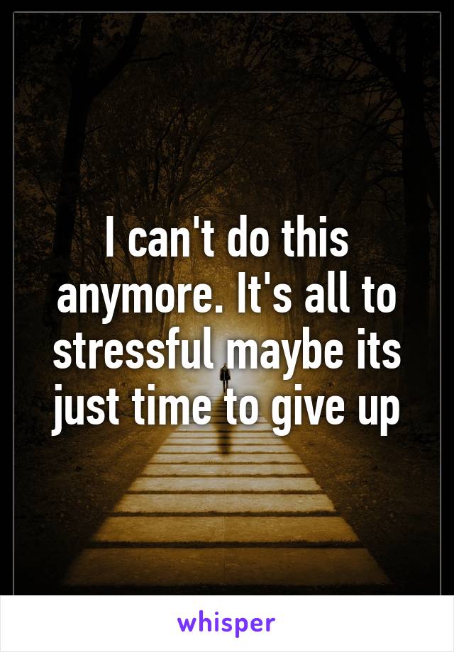 I can't do this anymore. It's all to stressful maybe its just time to give up