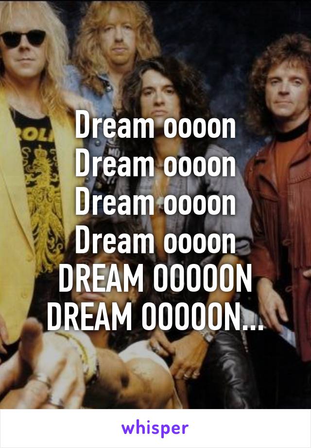 Dream oooon
Dream oooon
Dream oooon
Dream oooon
DREAM OOOOON
DREAM OOOOON...