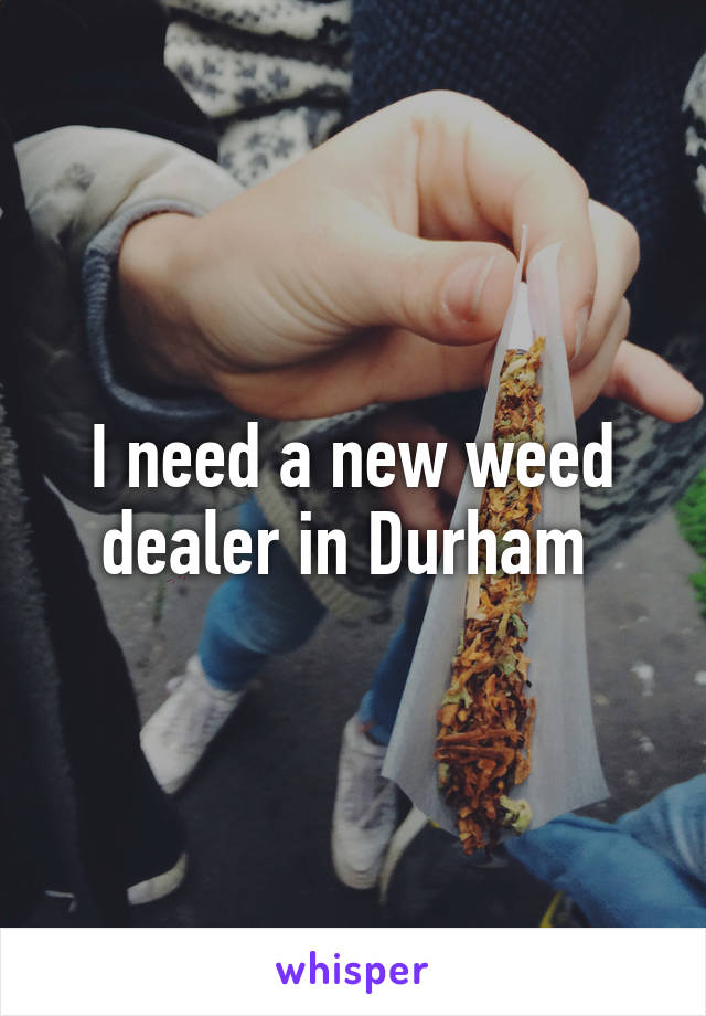 I need a new weed dealer in Durham 