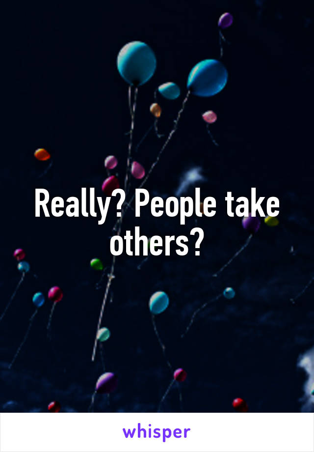 Really? People take others?