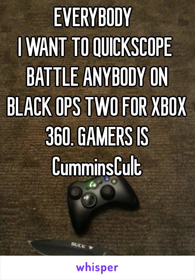 EVERYBODY 
I WANT TO QUICKSCOPE BATTLE ANYBODY ON BLACK OPS TWO FOR XBOX 360. GAMERS IS CumminsCult