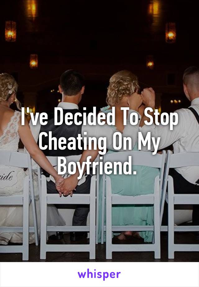 I've Decided To Stop Cheating On My Boyfriend. 