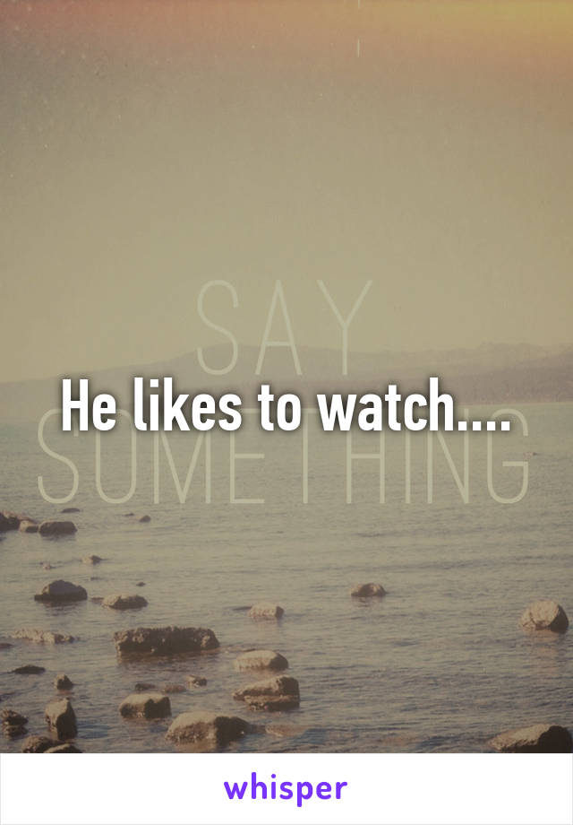 He likes to watch....