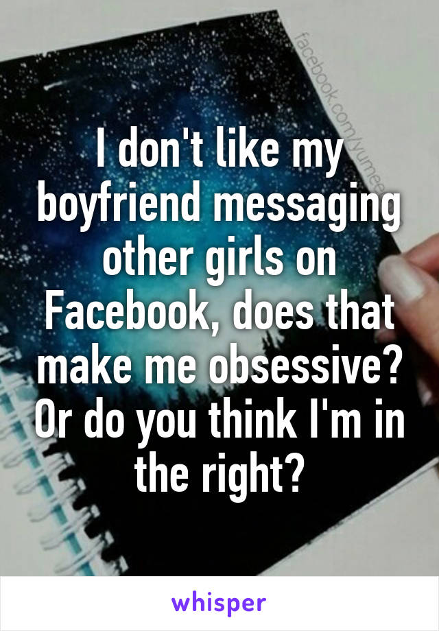 I don't like my boyfriend messaging other girls on Facebook, does that make me obsessive? Or do you think I'm in the right?