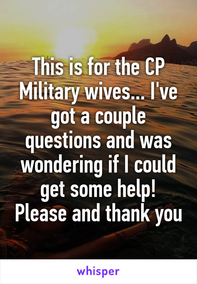 This is for the CP Military wives... I've got a couple questions and was wondering if I could get some help! Please and thank you