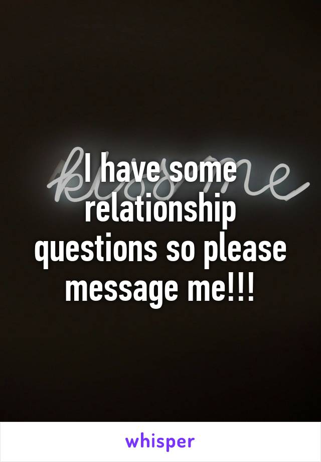 I have some relationship questions so please message me!!!