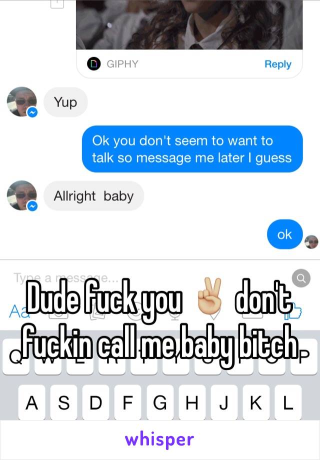 Dude fuck you ✌🏼️ don't fuckin call me baby bitch 