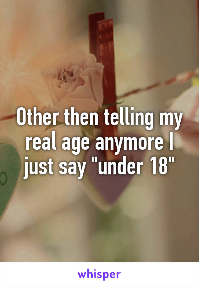 Other then telling my real age anymore I just say "under 18"