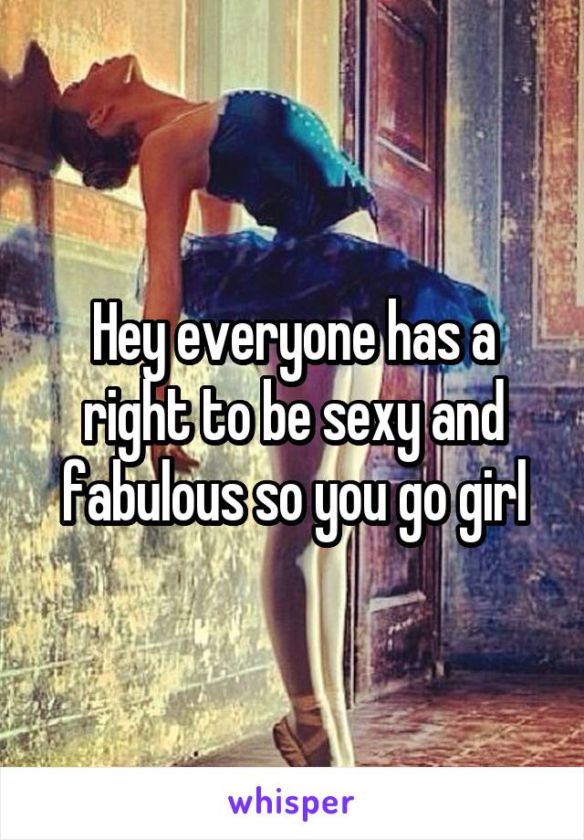 Hey everyone has a right to be sexy and fabulous so you go girl