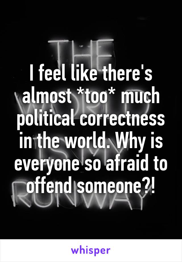 I feel like there's almost *too* much political correctness in the world. Why is everyone so afraid to offend someone?!