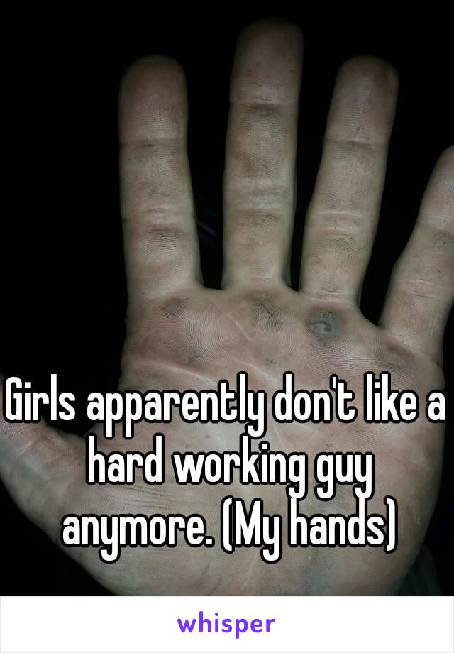 Girls apparently don't like a hard working guy anymore. (My hands)