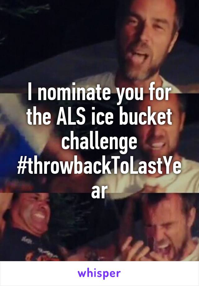 I nominate you for the ALS ice bucket challenge #throwbackToLastYear