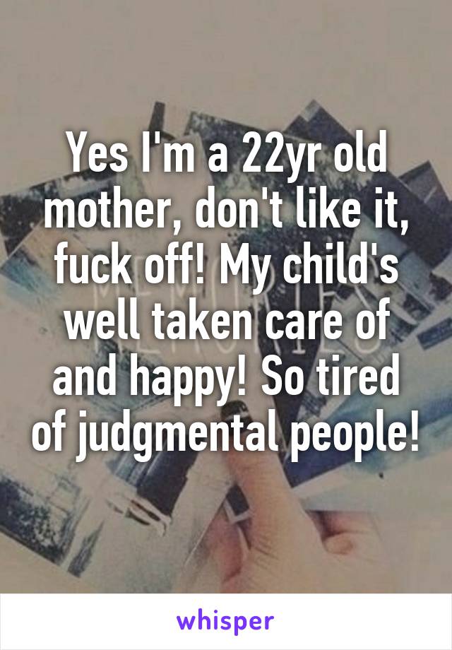 Yes I'm a 22yr old mother, don't like it, fuck off! My child's well taken care of and happy! So tired of judgmental people! 