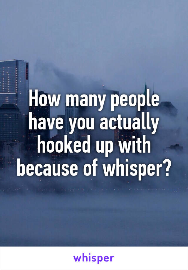 How many people have you actually hooked up with because of whisper?