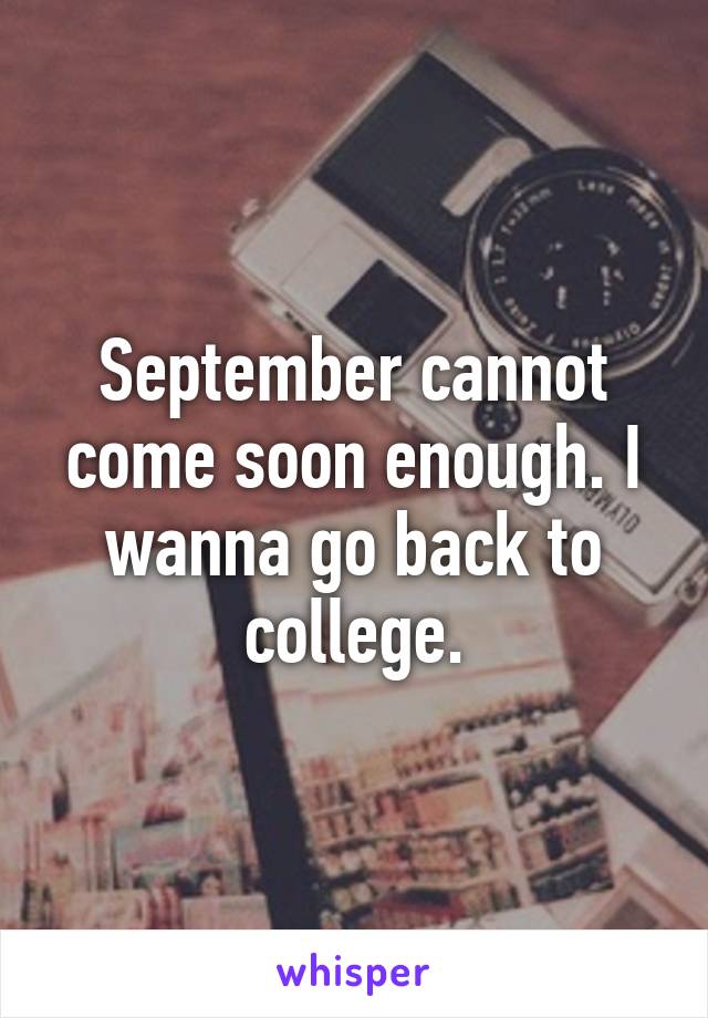 September cannot come soon enough. I wanna go back to college.