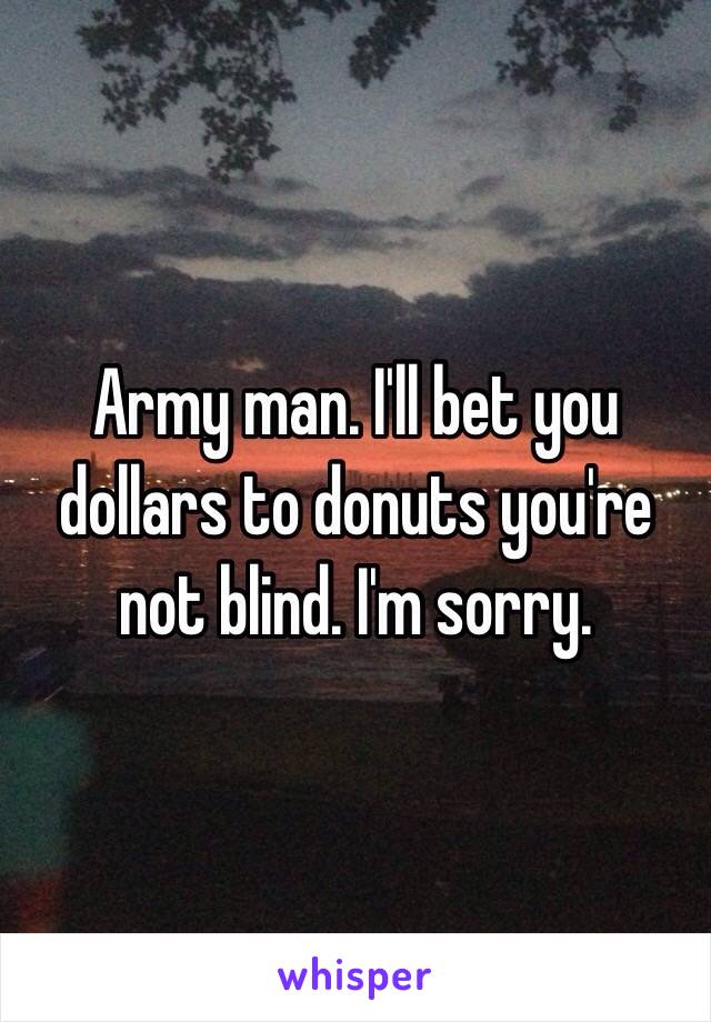 Army man. I'll bet you dollars to donuts you're not blind. I'm sorry. 