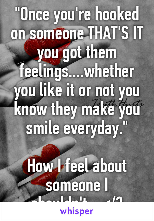 "Once you're hooked on someone THAT'S IT you got them feelings....whether you like it or not you know they make you smile everyday."

How I feel about someone I shouldn't....</3