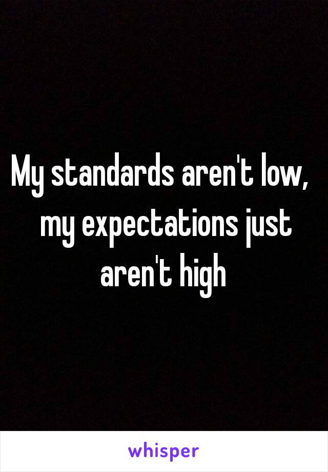 My standards aren't low,  my expectations just aren't high 