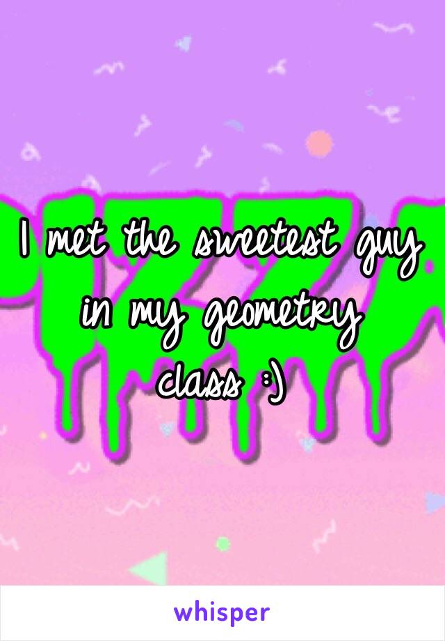 I met the sweetest guy in my geometry class :) 