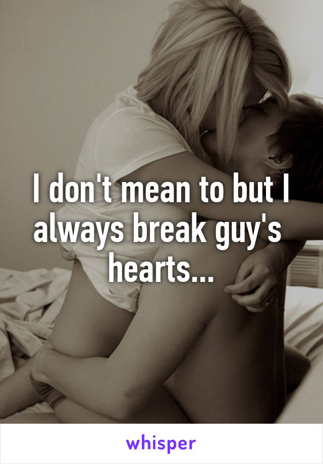 I don't mean to but I always break guy's  hearts...