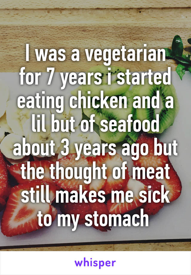 I was a vegetarian for 7 years i started eating chicken and a lil but of seafood about 3 years ago but the thought of meat still makes me sick to my stomach 