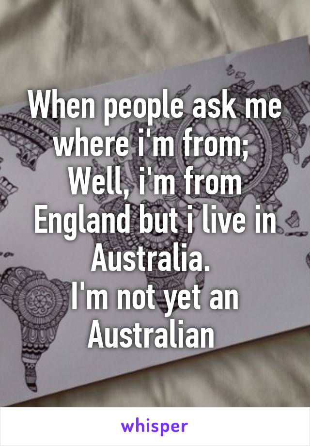 When people ask me where i'm from; 
Well, i'm from England but i live in Australia. 
I'm not yet an Australian 