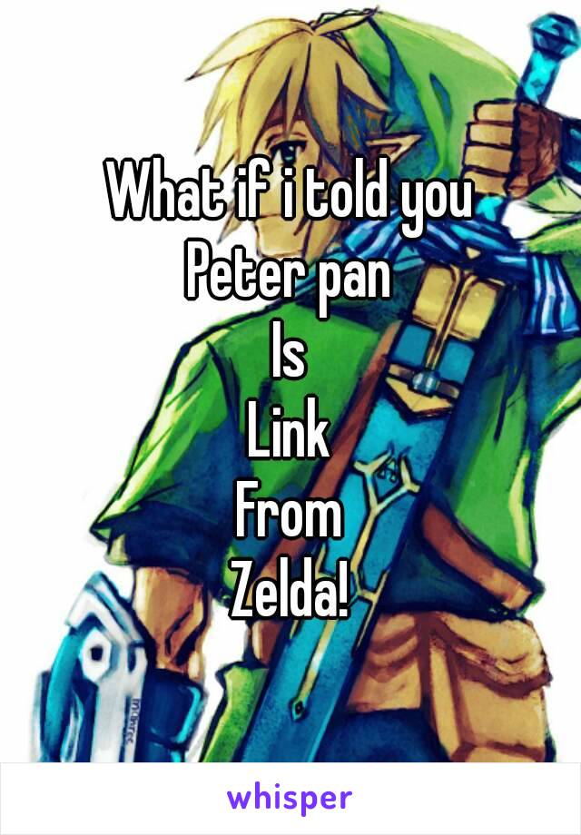 What if i told you
Peter pan
Is
Link
From
Zelda!