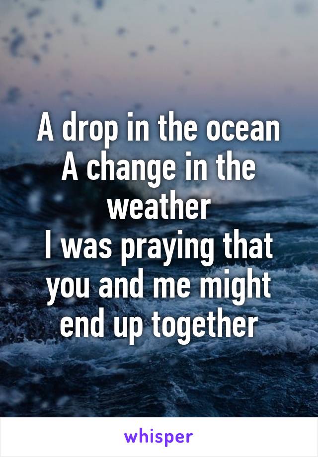 A drop in the ocean
A change in the weather
I was praying that you and me might end up together