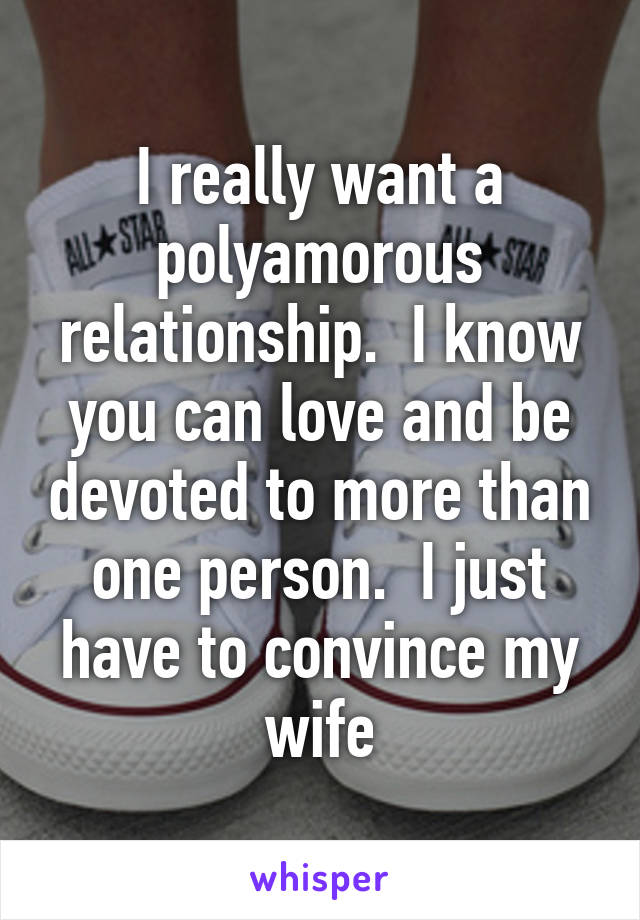 I really want a polyamorous relationship.  I know you can love and be devoted to more than one person.  I just have to convince my wife