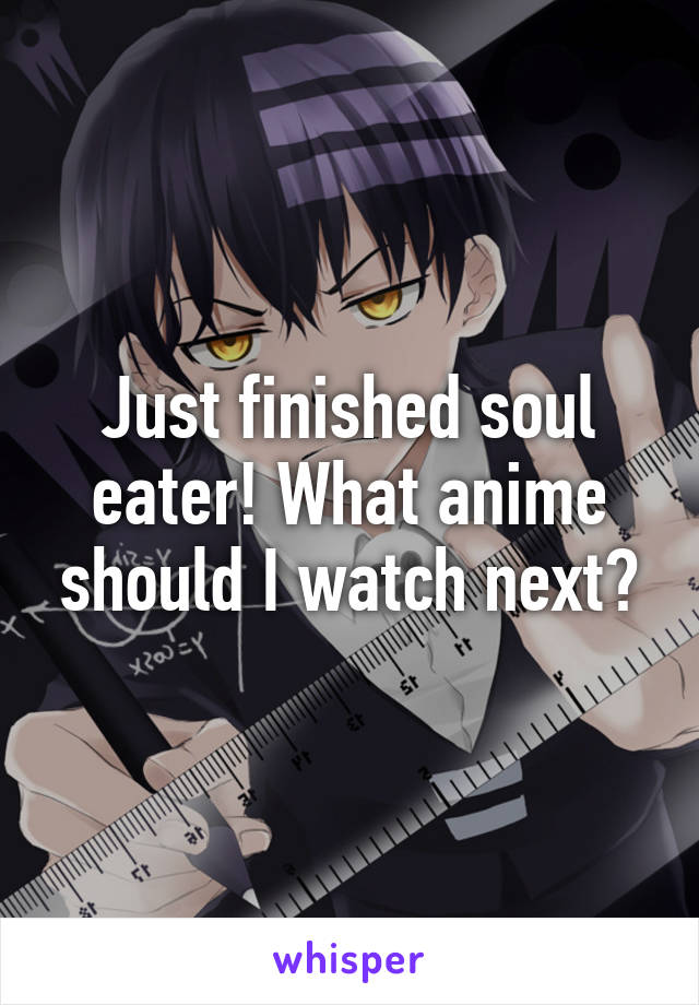 Just finished soul eater! What anime should I watch next?