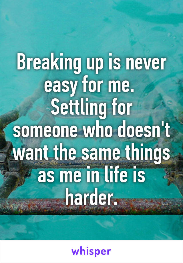 Breaking up is never easy for me. 
Settling for someone who doesn't want the same things as me in life is harder.