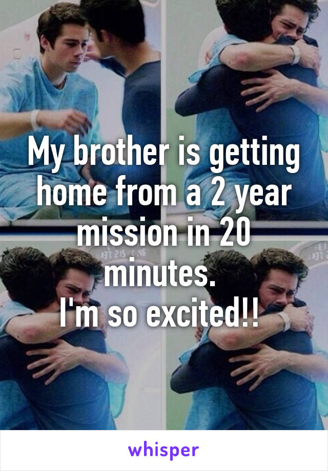 My brother is getting home from a 2 year mission in 20 minutes. 
I'm so excited!! 