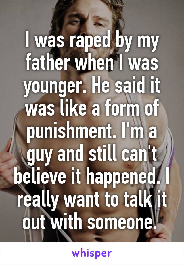 I was raped by my father when I was younger. He said it was like a form of punishment. I'm a guy and still can't believe it happened. I really want to talk it out with someone. 