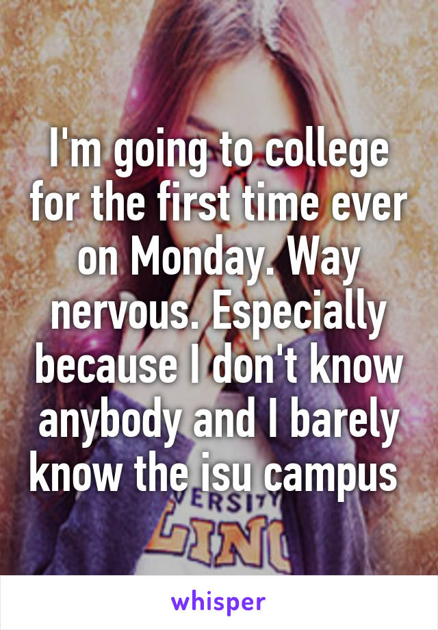 I'm going to college for the first time ever on Monday. Way nervous. Especially because I don't know anybody and I barely know the isu campus 