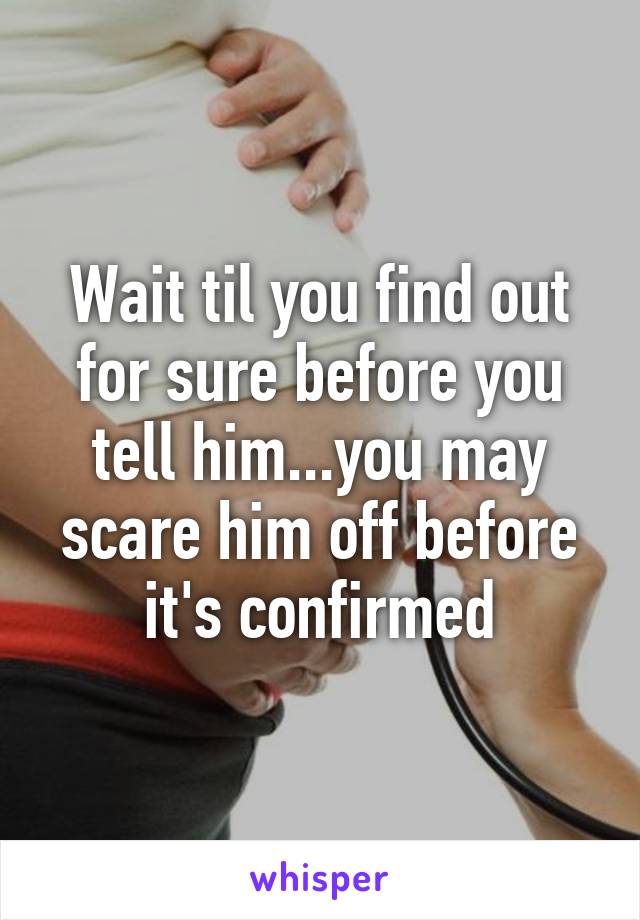 Wait til you find out for sure before you tell him...you may scare him off before it's confirmed