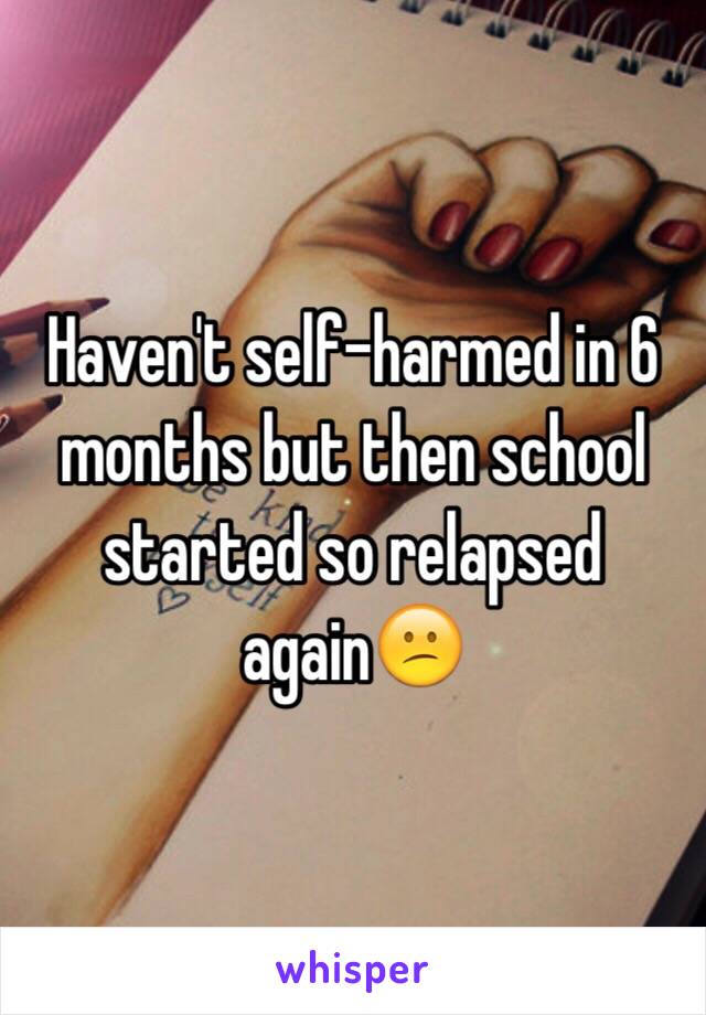 Haven't self-harmed in 6 months but then school started so relapsed again😕