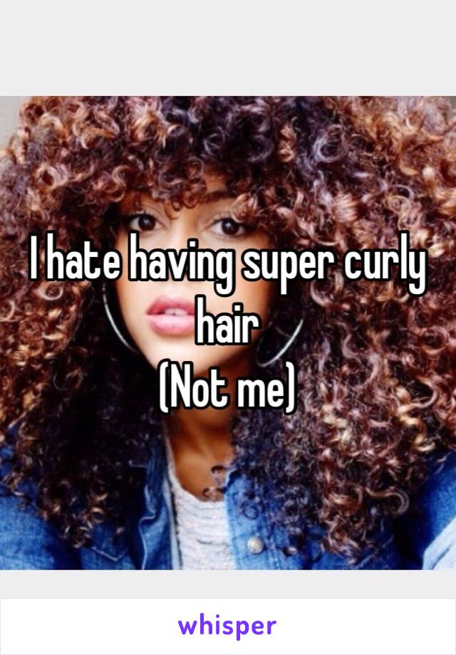 I hate having super curly hair 
(Not me) 