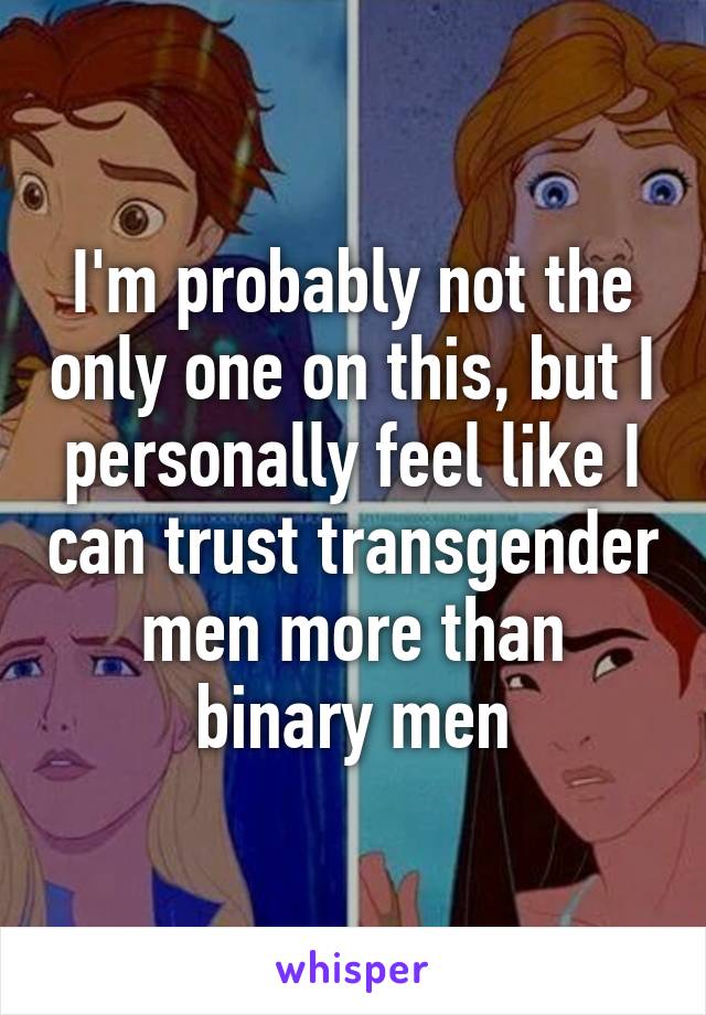 I'm probably not the only one on this, but I personally feel like I can trust transgender men more than binary men